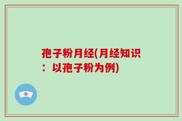 孢子粉月经(月经知识：以孢子粉为例)-第1张图片-破壁灵芝孢子粉研究指南