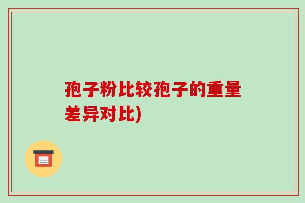 孢子粉比较孢子的重量差异对比)-第1张图片-破壁灵芝孢子粉研究指南 孢子粉比较孢子的重量差异对比)-第1张图片-破壁灵芝孢子粉研究指南