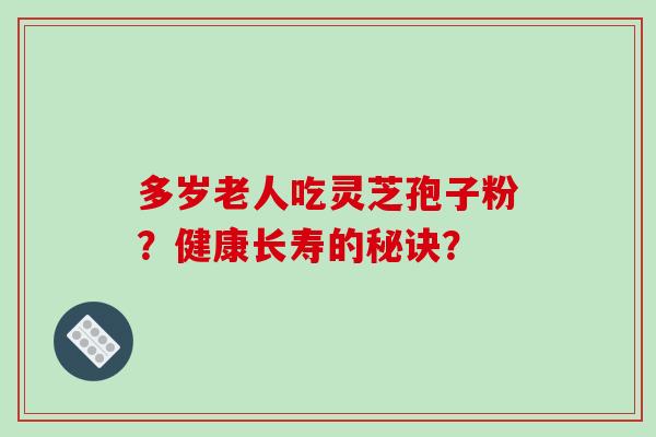 多岁老人吃灵芝孢子粉?健康长寿的秘诀?-第1张图片-破壁灵芝孢子粉研究指南 多岁老人吃灵芝孢子粉?健康长寿的秘诀?-第1张图片-破壁灵芝孢子粉研究指南