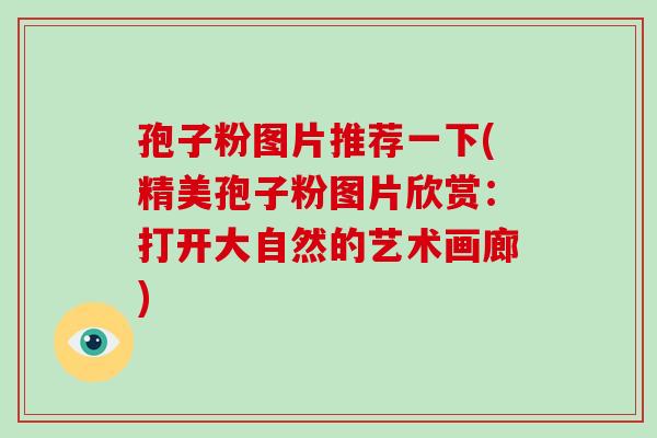 孢子粉图片推荐一下(精美孢子粉图片欣赏:打开大自然的艺术画廊)-第1张图片-破壁灵芝孢子粉研究指南 孢子粉图片推荐一下(精美孢子粉图片欣赏:打开大自然的艺术画廊)-第1张图片-破壁灵芝孢子粉研究指南