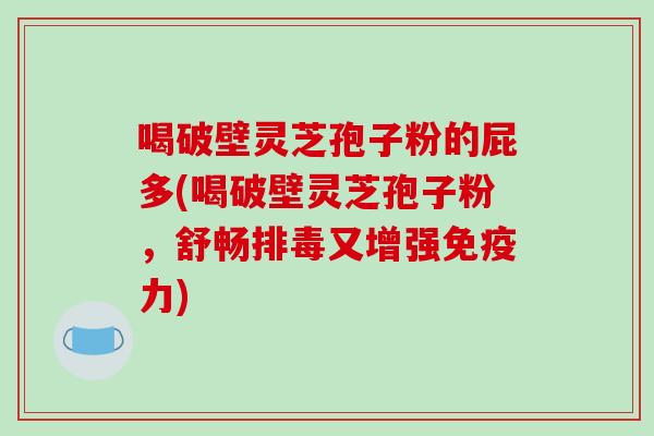 喝破壁灵芝孢子粉的屁多(喝破壁灵芝孢子粉，舒畅排毒又增强免疫力)-第1张图片-破壁灵芝孢子粉研究指南