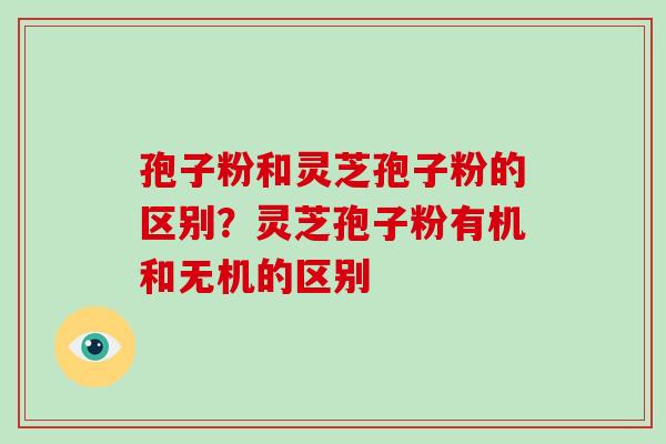 孢子粉和灵芝孢子粉的区别?灵芝孢子粉有机和无机的区别-第1张图片-破壁灵芝孢子粉研究指南 孢子粉和灵芝孢子粉的区别?灵芝孢子粉有机和无机的区别-第1张图片-破壁灵芝孢子粉研究指南