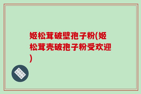 姬松茸破壁孢子粉(姬松茸壳破孢子粉受欢迎)-第1张图片-破壁灵芝孢子粉研究指南