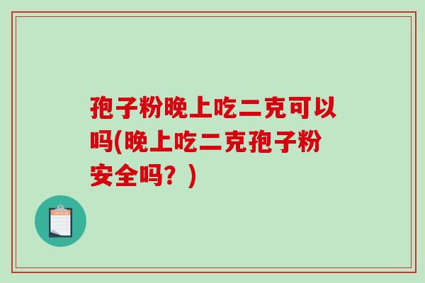 孢子粉晚上吃二克可以吗(晚上吃二克孢子粉安全吗?)-第1张图片-破壁灵芝孢子粉研究指南 孢子粉晚上吃二克可以吗(晚上吃二克孢子粉安全吗?)-第1张图片-破壁灵芝孢子粉研究指南