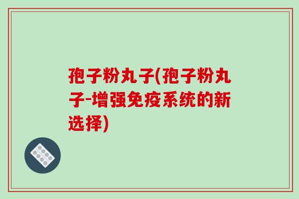 孢子粉丸子(孢子粉丸子-增强免疫系统的新选择)-第1张图片-破壁灵芝孢子粉研究指南 孢子粉丸子(孢子粉丸子-增强免疫系统的新选择)-第1张图片-破壁灵芝孢子粉研究指南
