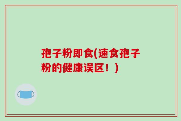 孢子粉即食(速食孢子粉的健康误区!)-第1张图片-破壁灵芝孢子粉研究指南 孢子粉即食(速食孢子粉的健康误区!)-第1张图片-破壁灵芝孢子粉研究指南