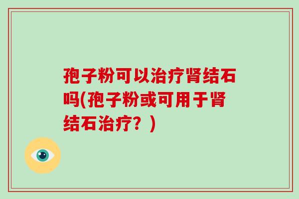 孢子粉可以治疗肾结石吗(孢子粉或可用于肾结石治疗?)-第1张图片-破壁灵芝孢子粉研究指南 孢子粉可以治疗肾结石吗(孢子粉或可用于肾结石治疗?)-第1张图片-破壁灵芝孢子粉研究指南