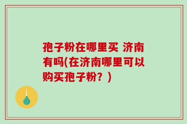 孢子粉在哪里买 济南有吗(在济南哪里可以购买孢子粉?)-第1张图片-破壁灵芝孢子粉研究指南 孢子粉在哪里买 济南有吗(在济南哪里可以购买孢子粉?)-第1张图片-破壁灵芝孢子粉研究指南