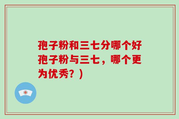 孢子粉和三七分哪个好孢子粉与三七,哪个更为优秀?)-第1张图片-破壁灵芝孢子粉研究指南 孢子粉和三七分哪个好孢子粉与三七,哪个更为优秀?)-第1张图片-破壁灵芝孢子粉研究指南