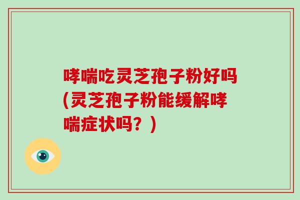 哮喘吃灵芝孢子粉好吗(灵芝孢子粉能缓解哮喘症状吗?)-第1张图片-破壁灵芝孢子粉研究指南 哮喘吃灵芝孢子粉好吗(灵芝孢子粉能缓解哮喘症状吗?)-第1张图片-破壁灵芝孢子粉研究指南