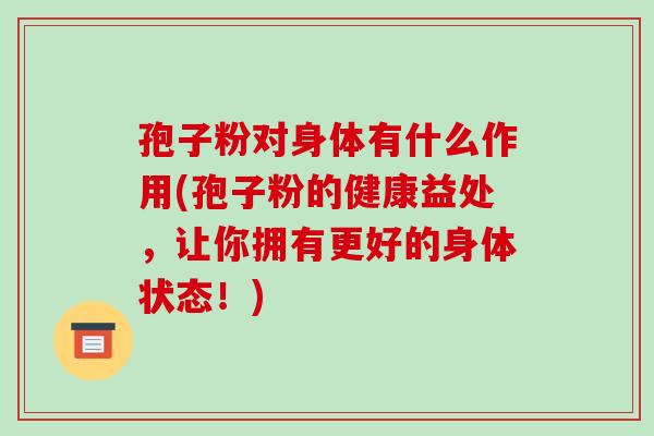 孢子粉对身体有什么作用(孢子粉的健康益处,让你拥有更好的身体状态!)-第1张图片-破壁灵芝孢子粉研究指南 孢子粉对身体有什么作用(孢子粉的健康益处,让你拥有更好的身体状态!)-第1张图片-破壁灵芝孢子粉研究指南
