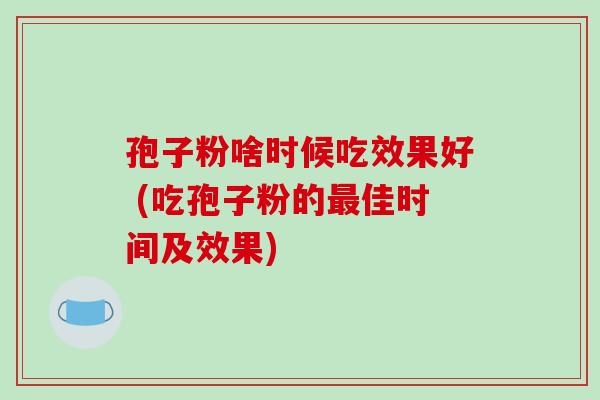 孢子粉啥时候吃效果好 (吃孢子粉的最佳时间及效果)-第1张图片-破壁灵芝孢子粉研究指南 孢子粉啥时候吃效果好 (吃孢子粉的最佳时间及效果)-第1张图片-破壁灵芝孢子粉研究指南