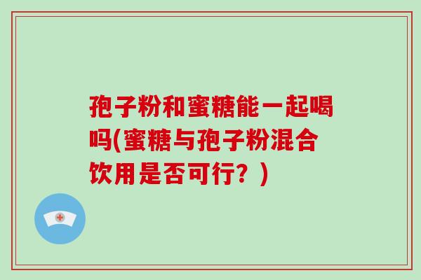 孢子粉和蜜糖能一起喝吗(蜜糖与孢子粉混合饮用是否可行?)-第1张图片-破壁灵芝孢子粉研究指南 孢子粉和蜜糖能一起喝吗(蜜糖与孢子粉混合饮用是否可行?)-第1张图片-破壁灵芝孢子粉研究指南