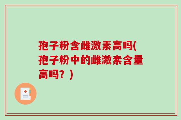 孢子粉含雌激素高吗(孢子粉中的雌激素含量高吗?)-第1张图片-破壁灵芝孢子粉研究指南 孢子粉含雌激素高吗(孢子粉中的雌激素含量高吗?)-第1张图片-破壁灵芝孢子粉研究指南