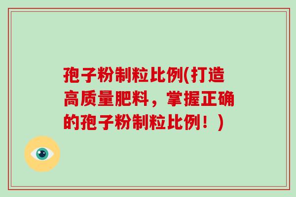 孢子粉制粒比例(打造高质量肥料，掌握正确的孢子粉制粒比例！)-第1张图片-破壁灵芝孢子粉研究指南