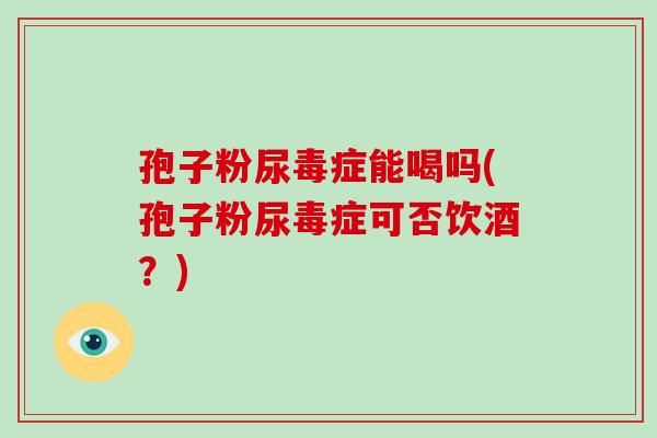 孢子粉尿毒症能喝吗(孢子粉尿毒症可否饮酒?)-第1张图片-破壁灵芝孢子粉研究指南 孢子粉尿毒症能喝吗(孢子粉尿毒症可否饮酒?)-第1张图片-破壁灵芝孢子粉研究指南