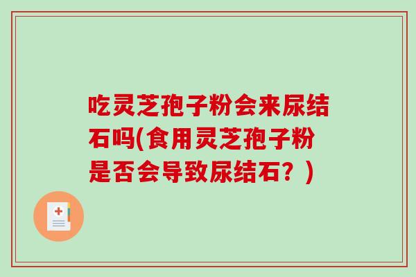 吃灵芝孢子粉会来尿结石吗(食用灵芝孢子粉是否会导致尿结石?)-第1张图片-破壁灵芝孢子粉研究指南 吃灵芝孢子粉会来尿结石吗(食用灵芝孢子粉是否会导致尿结石?)-第1张图片-破壁灵芝孢子粉研究指南