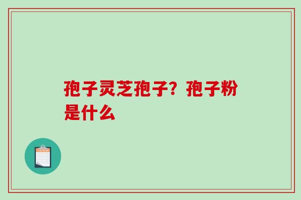 孢子灵芝孢子？孢子粉是什么-第1张图片-破壁灵芝孢子粉研究指南