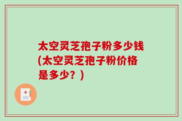 太空灵芝孢子粉多少钱(太空灵芝孢子粉价格是多少?)-第1张图片-破壁灵芝孢子粉研究指南 太空灵芝孢子粉多少钱(太空灵芝孢子粉价格是多少?)-第1张图片-破壁灵芝孢子粉研究指南