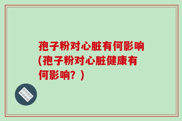 孢子粉对心脏有何影响(孢子粉对心脏健康有何影响?)-第1张图片-破壁灵芝孢子粉研究指南 孢子粉对心脏有何影响(孢子粉对心脏健康有何影响?)-第1张图片-破壁灵芝孢子粉研究指南
