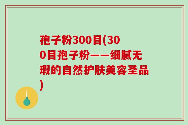 孢子粉300目(300目孢子粉——细腻无瑕的自然护肤美容圣品)-第1张图片-破壁灵芝孢子粉研究指南 孢子粉300目(300目孢子粉——细腻无瑕的自然护肤美容圣品)-第1张图片-破壁灵芝孢子粉研究指南