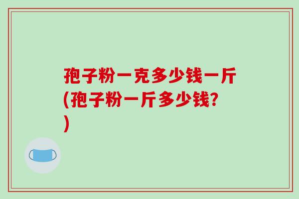 孢子粉一克多少钱一斤(孢子粉一斤多少钱?)-第1张图片-破壁灵芝孢子粉研究指南 孢子粉一克多少钱一斤(孢子粉一斤多少钱?)-第1张图片-破壁灵芝孢子粉研究指南