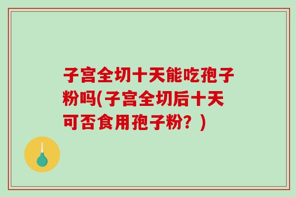 子宫全切十天能吃孢子粉吗(子宫全切后十天可否食用孢子粉？)-第1张图片-破壁灵芝孢子粉研究指南