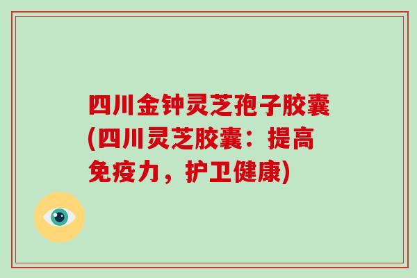 四川金钟灵芝孢子胶囊(四川灵芝胶囊:提高免疫力,护卫健康)-第1张图片-破壁灵芝孢子粉研究指南 四川金钟灵芝孢子胶囊(四川灵芝胶囊:提高免疫力,护卫健康)-第1张图片-破壁灵芝孢子粉研究指南