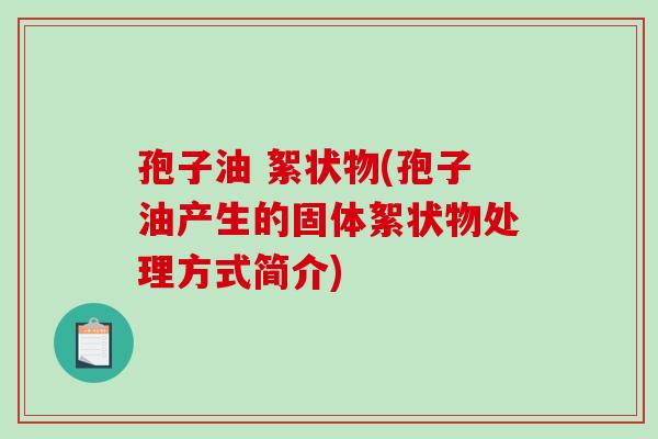 孢子油 絮状物(孢子油产生的固体絮状物处理方式简介)-第1张图片-破壁灵芝孢子粉研究指南 孢子油 絮状物(孢子油产生的固体絮状物处理方式简介)-第1张图片-破壁灵芝孢子粉研究指南