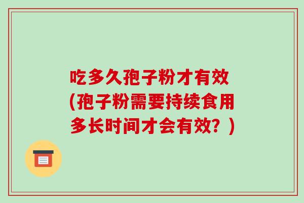 吃多久孢子粉才有效 (孢子粉需要持续食用多长时间才会有效?)-第1张图片-破壁灵芝孢子粉研究指南 吃多久孢子粉才有效 (孢子粉需要持续食用多长时间才会有效?)-第1张图片-破壁灵芝孢子粉研究指南