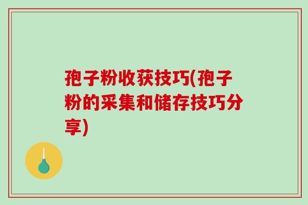孢子粉收获技巧(孢子粉的采集和储存技巧分享)-第1张图片-破壁灵芝孢子粉研究指南