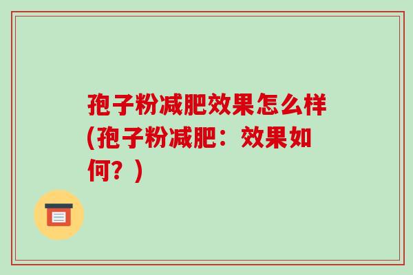孢子粉减肥效果怎么样(孢子粉减肥:效果如何?)-第1张图片-破壁灵芝孢子粉研究指南 孢子粉减肥效果怎么样(孢子粉减肥:效果如何?)-第1张图片-破壁灵芝孢子粉研究指南