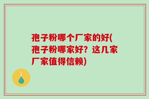 孢子粉哪个厂家的好(孢子粉哪家好?这几家厂家值得信赖)-第1张图片-破壁灵芝孢子粉研究指南 孢子粉哪个厂家的好(孢子粉哪家好?这几家厂家值得信赖)-第1张图片-破壁灵芝孢子粉研究指南