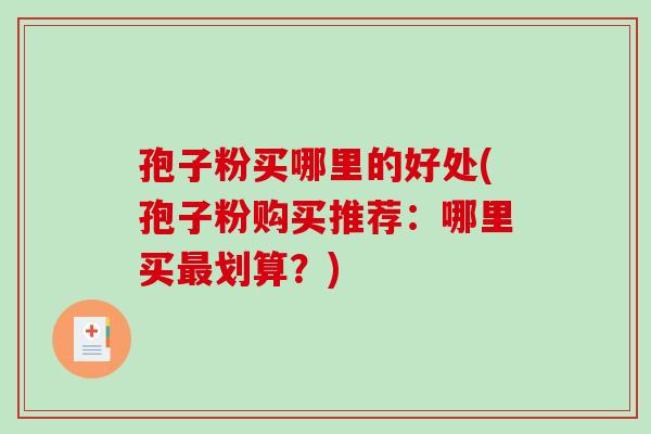 孢子粉买哪里的好处(孢子粉购买推荐:哪里买最划算?)-第1张图片-破壁灵芝孢子粉研究指南 孢子粉买哪里的好处(孢子粉购买推荐:哪里买最划算?)-第1张图片-破壁灵芝孢子粉研究指南