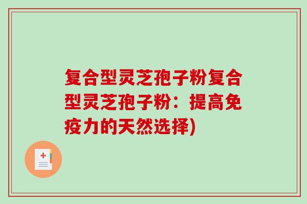 复合型灵芝孢子粉复合型灵芝孢子粉:提高免疫力的天然选择)-第1张图片-破壁灵芝孢子粉研究指南 复合型灵芝孢子粉复合型灵芝孢子粉:提高免疫力的天然选择)-第1张图片-破壁灵芝孢子粉研究指南