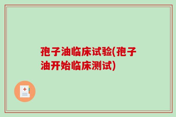 孢子油临床试验(孢子油开始临床测试)-第1张图片-破壁灵芝孢子粉研究指南 孢子油临床试验(孢子油开始临床测试)-第1张图片-破壁灵芝孢子粉研究指南
