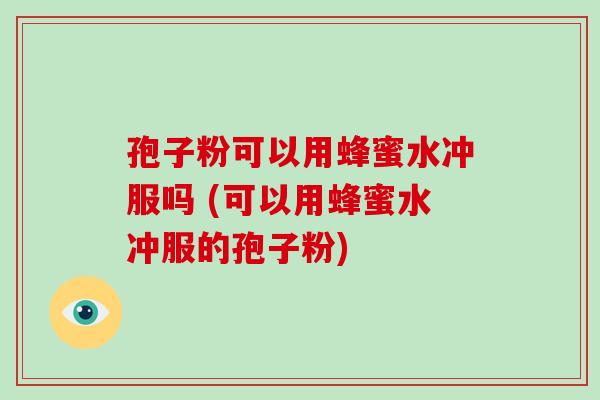 孢子粉可以用蜂蜜水冲服吗 (可以用蜂蜜水冲服的孢子粉)-第1张图片-破壁灵芝孢子粉研究指南 孢子粉可以用蜂蜜水冲服吗 (可以用蜂蜜水冲服的孢子粉)-第1张图片-破壁灵芝孢子粉研究指南