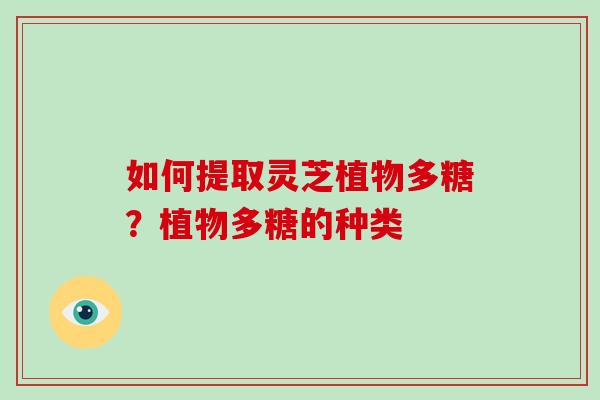 如何提取灵芝植物多糖?植物多糖的种类-第1张图片-破壁灵芝孢子粉研究指南 如何提取灵芝植物多糖?植物多糖的种类-第1张图片-破壁灵芝孢子粉研究指南