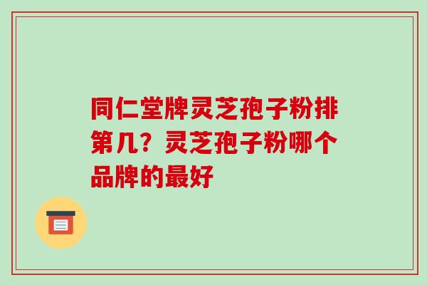同仁堂牌灵芝孢子粉排第几?灵芝孢子粉哪个品牌的最好-第1张图片-破壁灵芝孢子粉研究指南 同仁堂牌灵芝孢子粉排第几?灵芝孢子粉哪个品牌的最好-第1张图片-破壁灵芝孢子粉研究指南