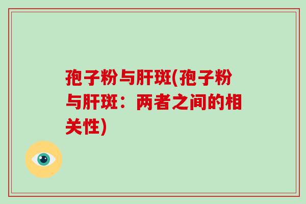 孢子粉与肝斑(孢子粉与肝斑:两者之间的相关性)-第1张图片-破壁灵芝孢子粉研究指南 孢子粉与肝斑(孢子粉与肝斑:两者之间的相关性)-第1张图片-破壁灵芝孢子粉研究指南
