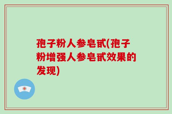 孢子粉人参皂甙(孢子粉增强人参皂甙效果的发现)-第1张图片-破壁灵芝孢子粉研究指南