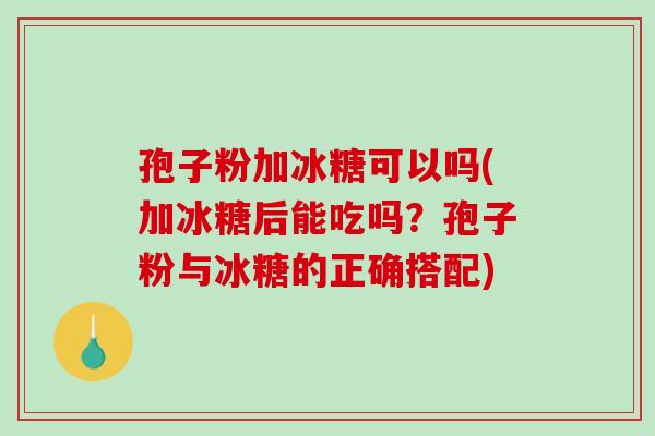 孢子粉加冰糖可以吗(加冰糖后能吃吗?孢子粉与冰糖的正确搭配)-第1张图片-破壁灵芝孢子粉研究指南 孢子粉加冰糖可以吗(加冰糖后能吃吗?孢子粉与冰糖的正确搭配)-第1张图片-破壁灵芝孢子粉研究指南