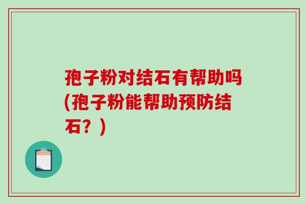 孢子粉对结石有帮助吗(孢子粉能帮助预防结石？)-第1张图片-破壁灵芝孢子粉研究指南