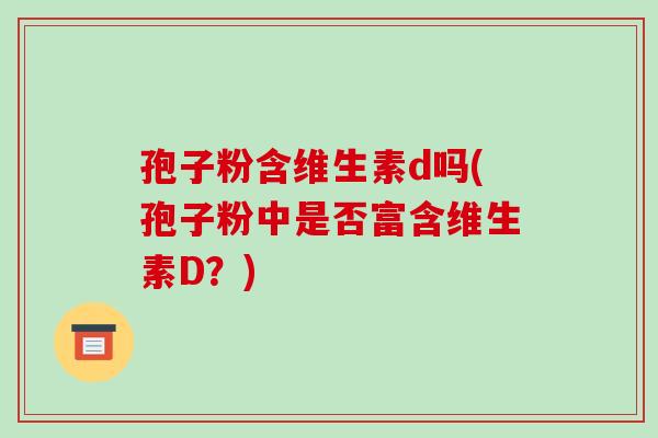 孢子粉含维生素d吗(孢子粉中是否富含维生素D?)-第1张图片-破壁灵芝孢子粉研究指南 孢子粉含维生素d吗(孢子粉中是否富含维生素D?)-第1张图片-破壁灵芝孢子粉研究指南