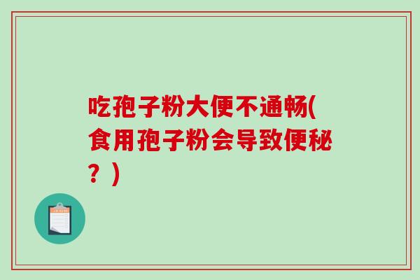 吃孢子粉大便不通畅(食用孢子粉会导致便秘？)-第1张图片-破壁灵芝孢子粉研究指南