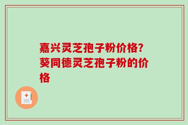 嘉兴灵芝孢子粉价格?葵同德灵芝孢子粉的价格-第1张图片-破壁灵芝孢子粉研究指南 嘉兴灵芝孢子粉价格?葵同德灵芝孢子粉的价格-第1张图片-破壁灵芝孢子粉研究指南