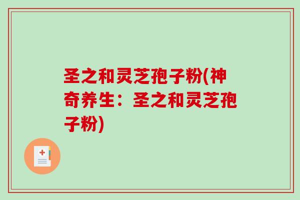 圣之和灵芝孢子粉(神奇养生:圣之和灵芝孢子粉)-第1张图片-破壁灵芝孢子粉研究指南 圣之和灵芝孢子粉(神奇养生:圣之和灵芝孢子粉)-第1张图片-破壁灵芝孢子粉研究指南