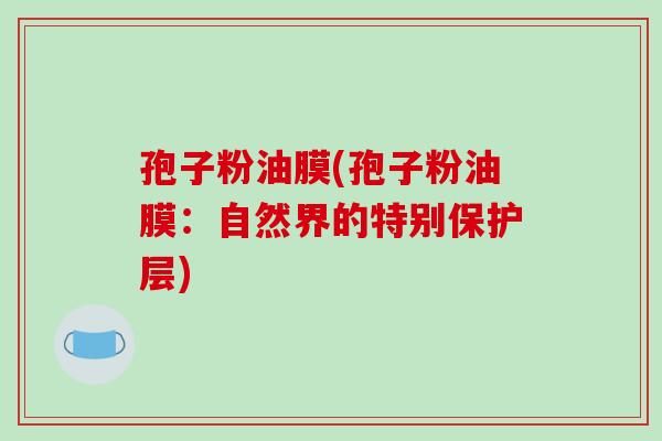 孢子粉油膜(孢子粉油膜:自然界的特别保护层)-第1张图片-破壁灵芝孢子粉研究指南 孢子粉油膜(孢子粉油膜:自然界的特别保护层)-第1张图片-破壁灵芝孢子粉研究指南