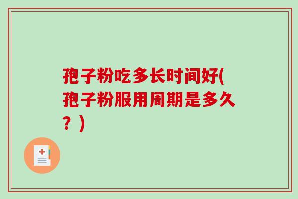 孢子粉吃多长时间好(孢子粉服用周期是多久？)-第1张图片-破壁灵芝孢子粉研究指南
