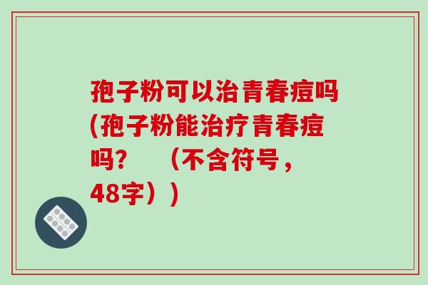 孢子粉可以治青春痘吗(孢子粉能治疗青春痘吗? (不含符号,48字))-第1张图片-破壁灵芝孢子粉研究指南 孢子粉可以治青春痘吗(孢子粉能治疗青春痘吗? (不含符号,48字))-第1张图片-破壁灵芝孢子粉研究指南